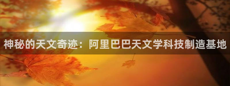 欧星国际娱乐：神秘的天文奇迹：阿里巴巴天文学科技制造基地