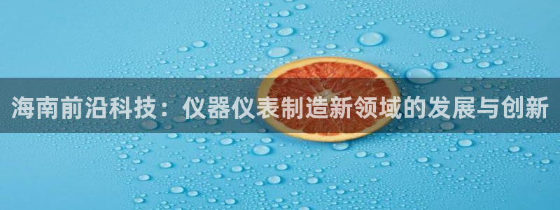 欧星娱乐网络娱乐：海南前沿科技：仪器仪表制造新领域的发展与创