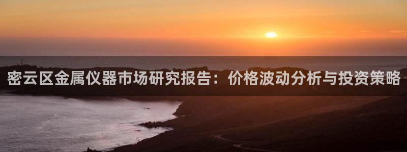 星欧娱乐银行卡怎么登录：密云区金属仪器市场研究报告：价格波动