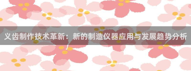 金欧岗星熠娱乐：义齿制作技术革新：新的制造仪器应用与发展趋势