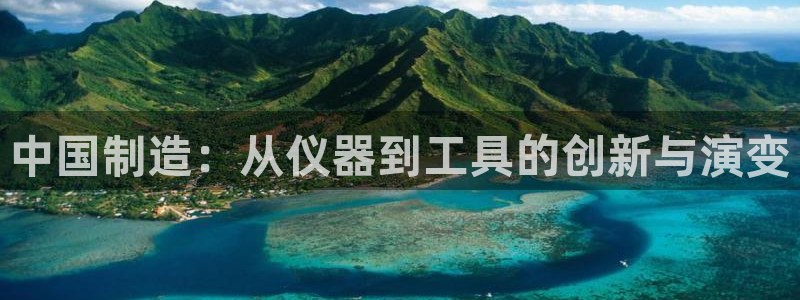 星欧娱乐掌7O777：中国制造：从仪器到工具的创新与演变