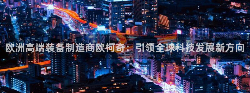 星欧娱乐注册要多少钱：欧洲高端装备制造商欧柯奇：引领全球科技
