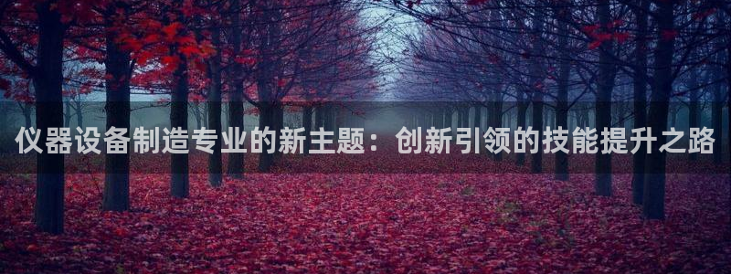 星欧娱乐注册官网：仪器设备制造专业的新主题：创新引领的技能提