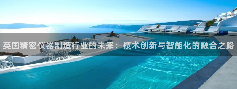 星欧娱乐扣款流程详解：英国精密仪器制造行业的未来：技术创新与