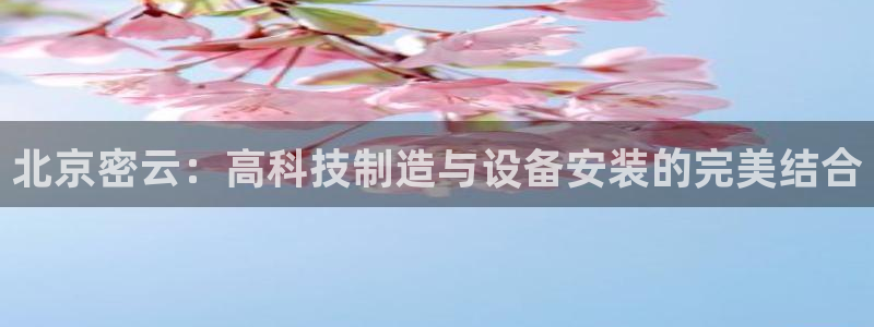 星欧娱乐平台是否安全：北京密云：高科技制造与设备安装的完美结