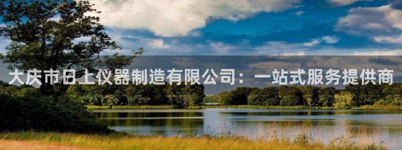 星欧娱乐平台下载：大庆市日上仪器制造有限公司：一站式服务提供