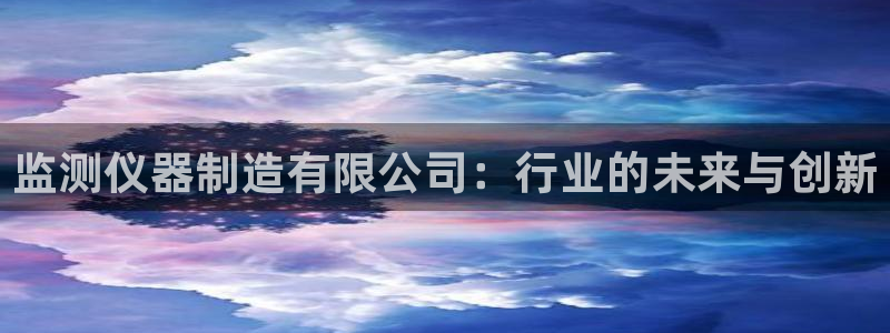 星欧娱乐雀V是什么平台：监测仪器制造有限公司：行业的未来与创