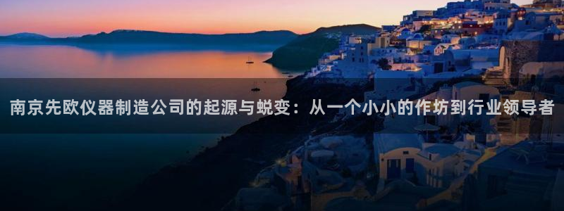 娱乐星天地马思纯欧豪：南京先欧仪器制造公司的起源与蜕变：从一