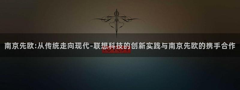 星欧娱乐赞7O777：南京先欧:从传统走向现代-联想科技的创