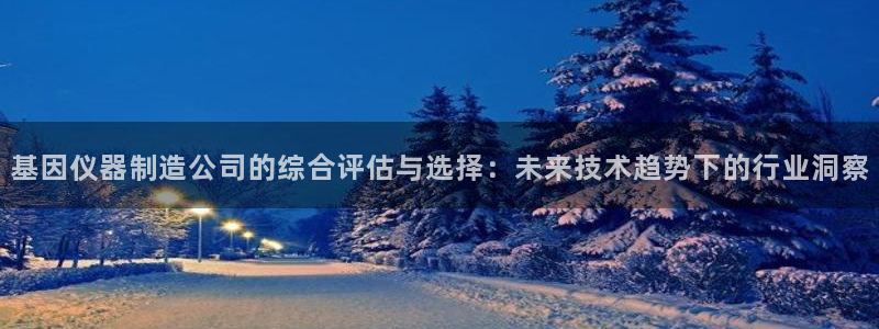 星欧娱乐平台是否靠谱：基因仪器制造公司的综合评估与选择：未来