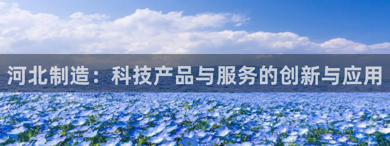 星欧娱乐注册章7O777：河北制造：科技产品与服务的创新与应