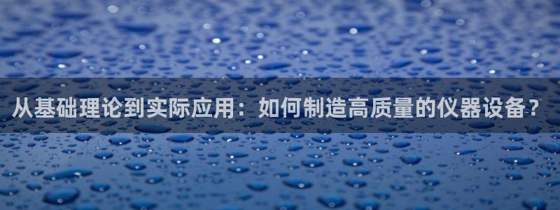 星欧娱乐注册登录：从基础理论到实际应用：如何制造高质量的仪器