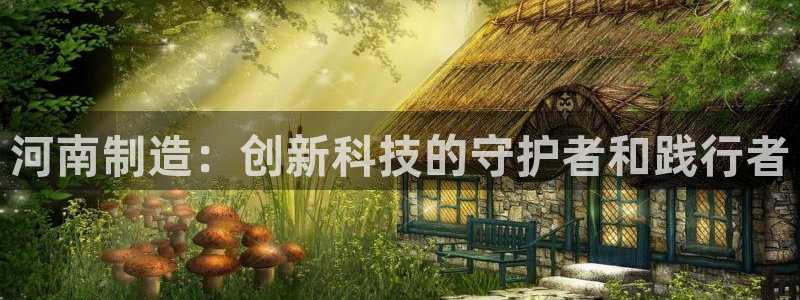 欧星娱乐彩票去：河南制造：创新科技的守护者和践行者