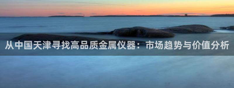注册星欧娱乐需要多少钱：从中国天津寻找高品质金属仪器：市场趋