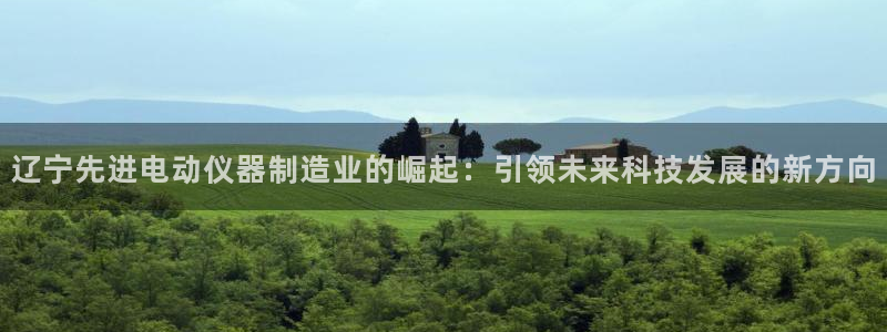 欧星娱乐棋牌官网：辽宁先进电动仪器制造业的崛起：引领未来科技