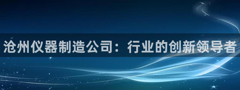 星娱乐online欧弟：沧州仪器制造公司：行业的创新领导者