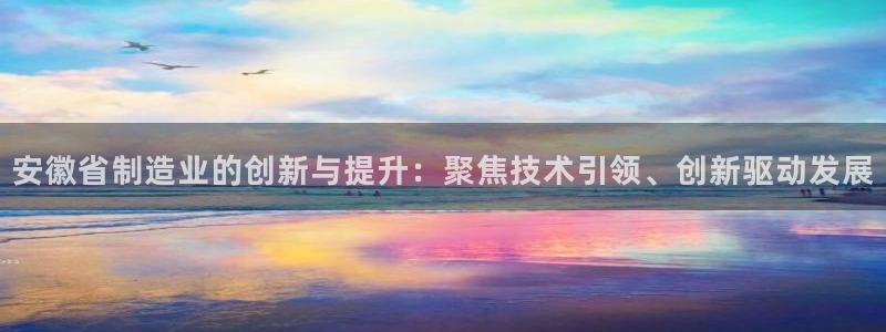 星辉娱乐欧联杯转播：安徽省制造业的创新与提升：聚焦技术引领、