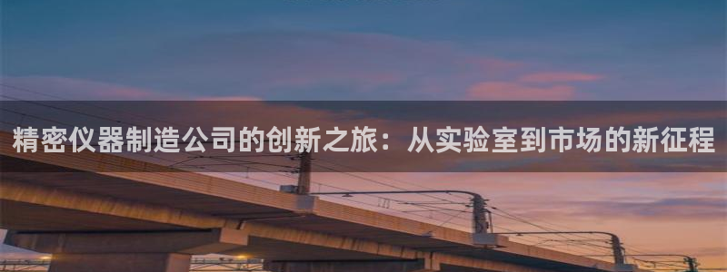 星欧娱乐下载：精密仪器制造公司的创新之旅：从实验室到市场的新