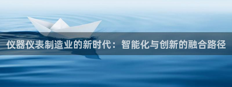 欧星娱乐官网：仪器仪表制造业的新时代：智能化与创新的融合路径