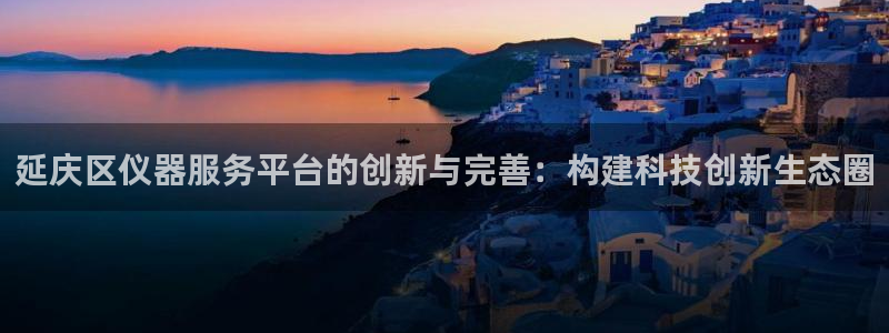 星欧娱乐平台是否安全：延庆区仪器服务平台的创新与完善：构建科
