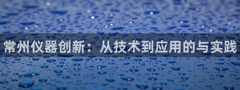 注册星欧娱乐需要多少钱：常州仪器创新：从技术到应用的与实践