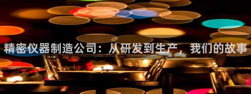欧乐星城团购娱乐怎么样：精密仪器制造公司：从研发到生产，我们