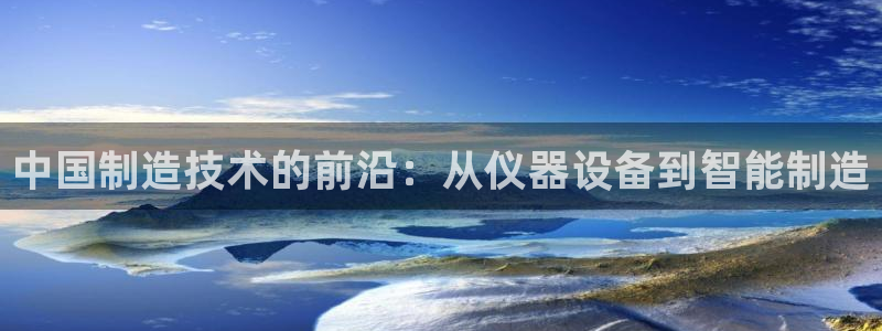 乌鲁木齐欧乐星城娱乐：中国制造技术的前沿：从仪器设备到智能制
