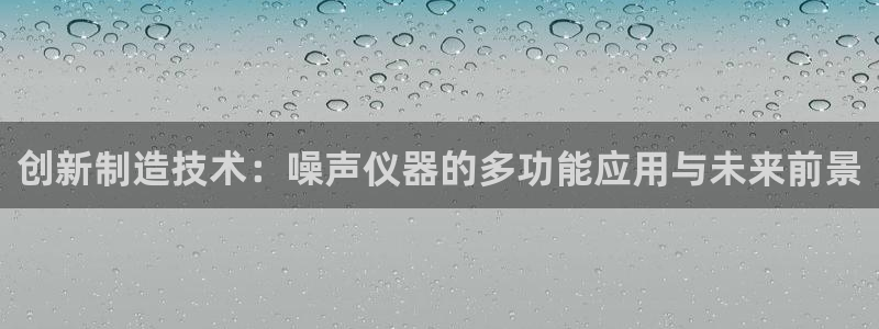 乌鲁木齐欧乐星城娱乐：创新制造技术：噪声仪器的多功能应用与未