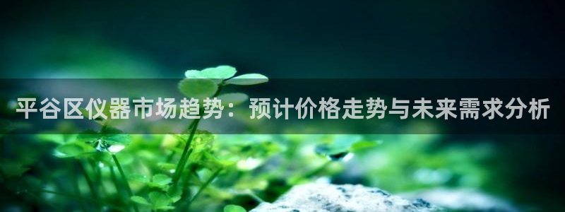 星欧娱乐法最新进展：平谷区仪器市场趋势：预计价格走势与未来需
