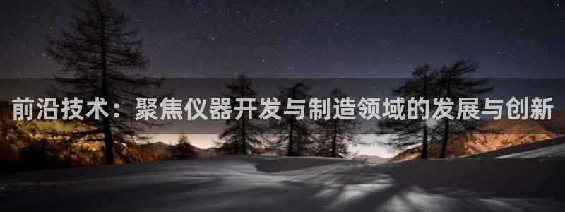欧星娱乐棋牌官网：前沿技术：聚焦仪器开发与制造领域的发展与创