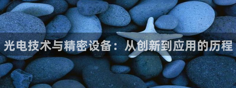 欧星娱乐pt：光电技术与精密设备：从创新到应用的历程