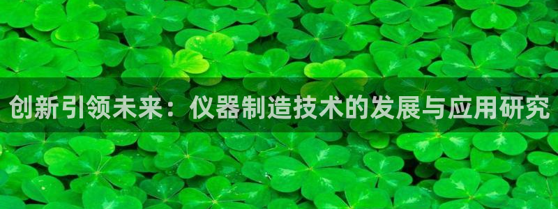 星欧娱乐用户登录中心：创新引领未来：仪器制造技术的发展与应用