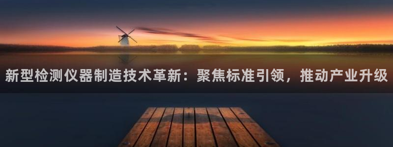 星欧娱乐黑科技是正规的吗：新型检测仪器制造技术革新：聚焦标准