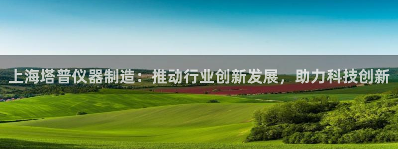 星欧娱乐下载最新版：上海塔普仪器制造：推动行业创新发展，助力