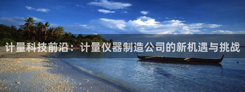 星欧娱乐官方微博：计量科技前沿：计量仪器制造公司的新机遇与挑