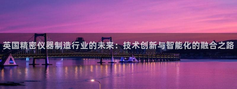 热星娱乐欧豪是谁：英国精密仪器制造行业的未来：技术创新与智能