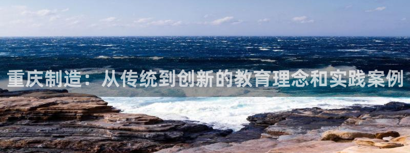 星饭娱乐欧豪：重庆制造：从传统到创新的教育理念和实践案例