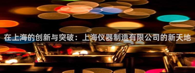 星辉娱乐进入欧连杯：在上海的创新与突破：上海仪器制造有限公司