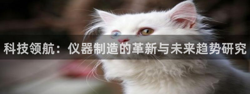 星欧娱乐意7O777：科技领航：仪器制造的革新与未来趋势研究