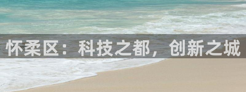 星欧娱乐现在叫什么：怀柔区：科技之都，创新之城