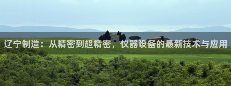 星欧娱乐经7O777：辽宁制造：从精密到超精密，仪器设备的最