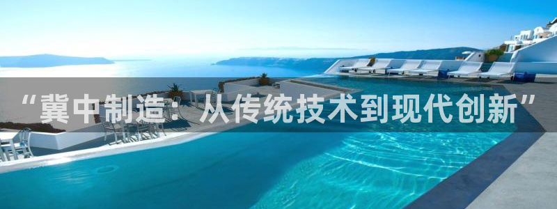 星欧娱乐意7O777：“冀中制造：从传统技术到现代创新”