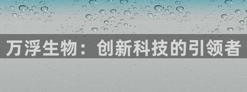 欧星娱乐网址接受：万浮生物：创新科技的引领者