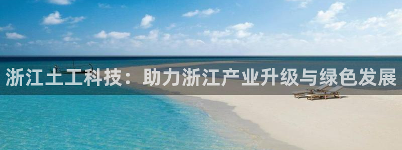 星欧娱乐606251：浙江土工科技：助力浙江产业升级与绿色发
