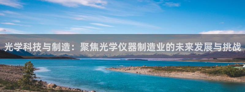 欧星娱乐平台是黑的吗：光学科技与制造：聚焦光学仪器制造业的未