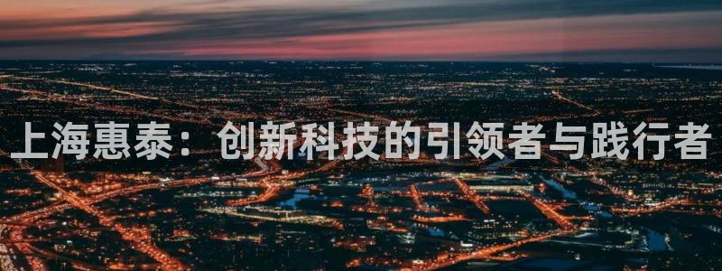 星欧娱乐官方网站客服：上海惠泰：创新科技的引领者与践行者