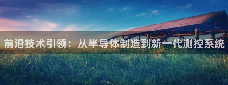 星欧娱乐最近怎么了：前沿技术引领：从半导体制造到新一代测控系