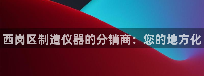 欧星线上娱乐：西岗区制造仪器的分销商：您的地方化