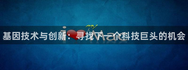 星欧娱乐最新消息：基因技术与创新：寻找下一个科技巨头的机会