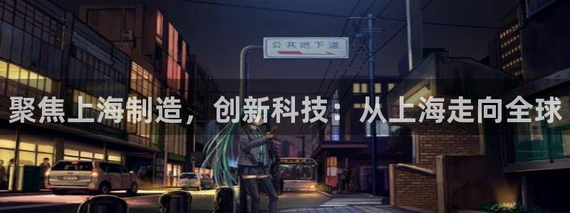 星欧娱乐平台怎么样：聚焦上海制造，创新科技：从上海走向全球